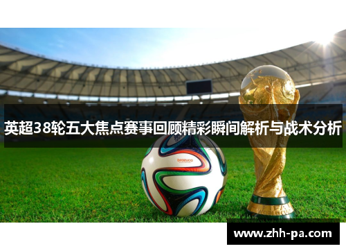 英超38轮五大焦点赛事回顾精彩瞬间解析与战术分析
