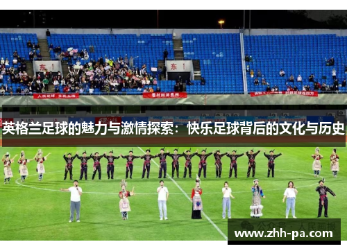 英格兰足球的魅力与激情探索:快乐足球背后的文化与历史 英格兰足球的魅力与激情探索:快乐足球背后的文化与历史