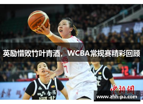英励惜败竹叶青酒,WCBA常规赛精彩回顾 英励惜败竹叶青酒,WCBA常规赛精彩回顾