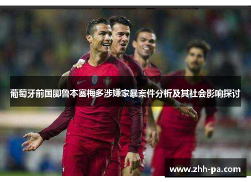葡萄牙前国脚鲁本塞梅多涉嫌家暴案件分析及其社会影响探讨 葡萄牙前国脚鲁本塞梅多涉嫌家暴案件分析及其社会影响探讨