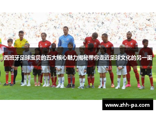 西班牙足球宝贝的五大核心魅力揭秘带你走近足球文化的另一面 西班牙足球宝贝的五大核心魅力揭秘带你走近足球文化的另一面