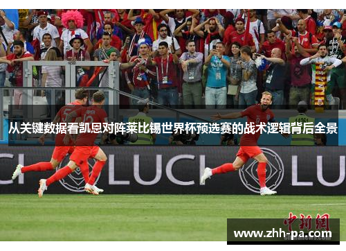 从关键数据看凯恩对阵莱比锡世界杯预选赛的战术逻辑背后全景