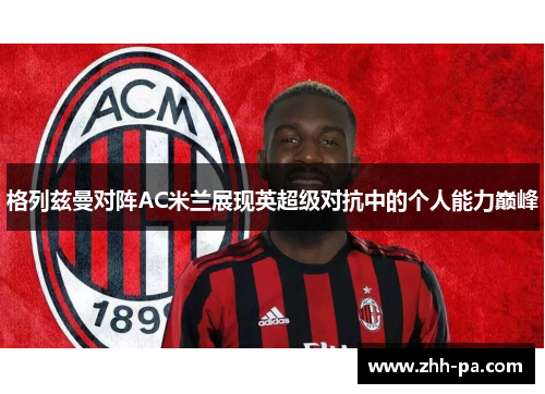 格列兹曼对阵AC米兰展现英超级对抗中的个人能力巅峰 格列兹曼对阵AC米兰展现英超级对抗中的个人能力巅峰