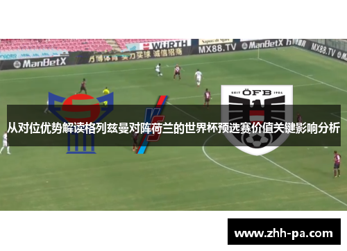 从对位优势解读格列兹曼对阵荷兰的世界杯预选赛价值关键影响分析