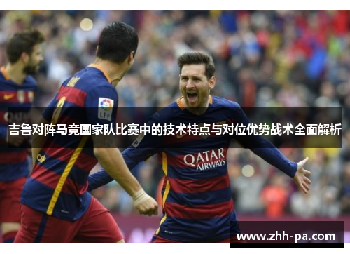 吉鲁对阵马竞国家队比赛中的技术特点与对位优势战术全面解析 吉鲁对阵马竞国家队比赛中的技术特点与对位优势战术全面解析