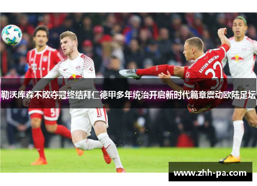 勒沃库森不败夺冠终结拜仁德甲多年统治开启新时代篇章震动欧陆足坛