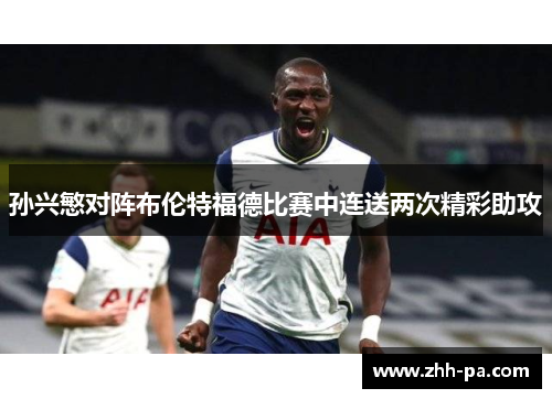 孙兴慜对阵布伦特福德比赛中连送两次精彩助攻 孙兴慜对阵布伦特福德比赛中连送两次精彩助攻