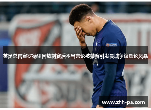 英足总官宣罗德里因热刺赛后不当言论被禁赛引发曼城争议舆论风暴 英足总官宣罗德里因热刺赛后不当言论被禁赛引发曼城争议舆论风暴