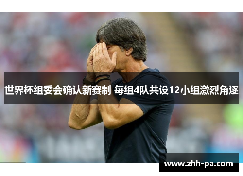 世界杯组委会确认新赛制 每组4队共设12小组激烈角逐 世界杯组委会确认新赛制 每组4队共设12小组激烈角逐
