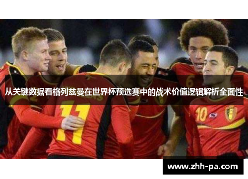 从关键数据看格列兹曼在世界杯预选赛中的战术价值逻辑解析全面性