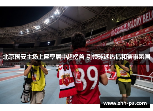 北京国安主场上座率居中超榜首 引领球迷热情和赛事氛围