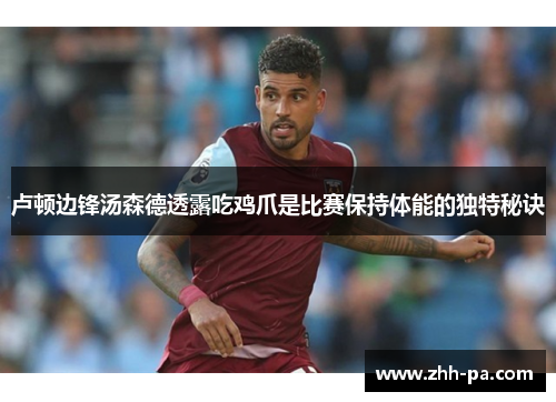 卢顿边锋汤森德透露吃鸡爪是比赛保持体能的独特秘诀