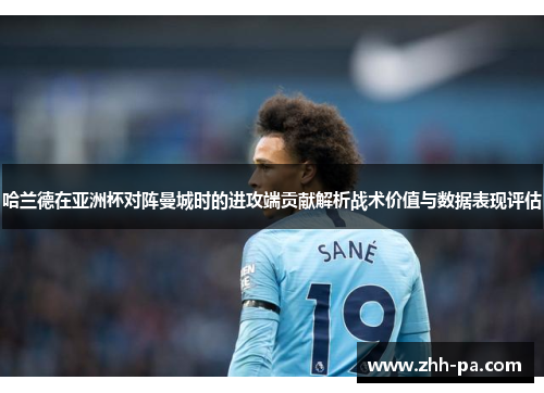 哈兰德在亚洲杯对阵曼城时的进攻端贡献解析战术价值与数据表现评估