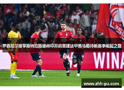 罗西尼尔接掌斯特拉斯堡帅印开启重建法甲黑马期待新赛季崛起之路