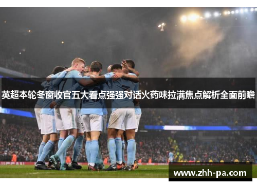 英超本轮冬窗收官五大看点强强对话火药味拉满焦点解析全面前瞻
